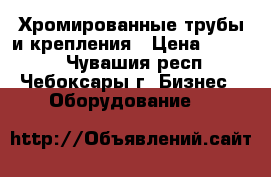 Хромированные трубы и крепления › Цена ­ 3 000 - Чувашия респ., Чебоксары г. Бизнес » Оборудование   
